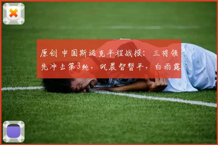 原创 中国斯诺克半程战报:三将领先冲击第3轮,巩晨智暂平,白雨露2-7落后