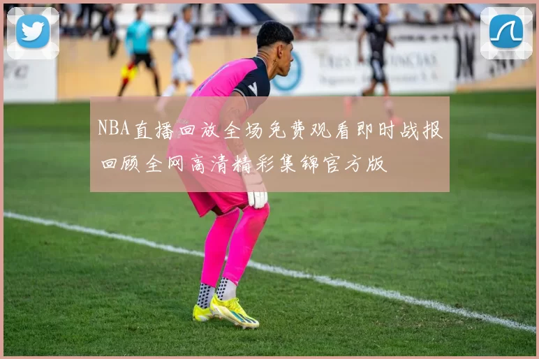 NBA直播回放全场免费观看即时战报回顾全网高清精彩集锦官方版