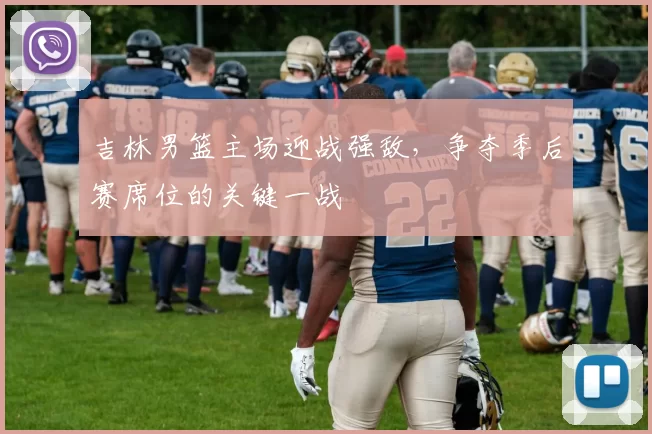 吉林男篮主场迎战强敌，争夺季后赛席位的关键一战