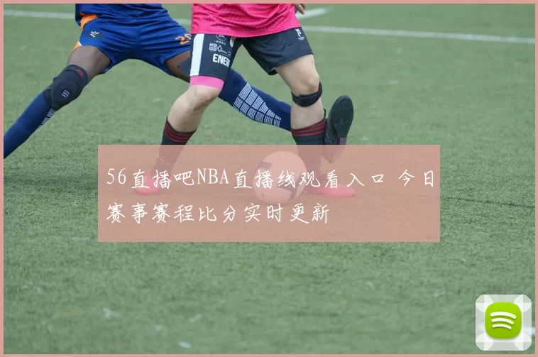 56直播吧NBA直播线观看入口 今日赛事赛程比分实时更新