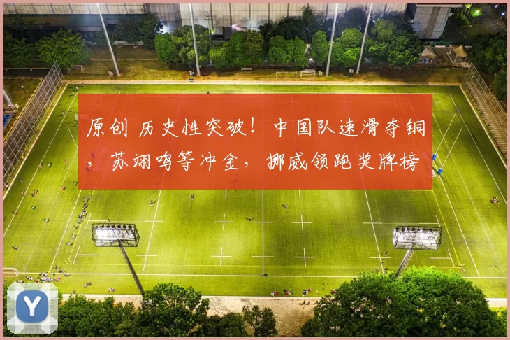 原创 历史性突破！中国队速滑夺铜，苏翊鸣等冲金，挪威领跑奖牌榜