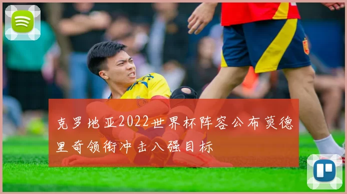 克罗地亚2022世界杯阵容公布莫德里奇领衔冲击八强目标