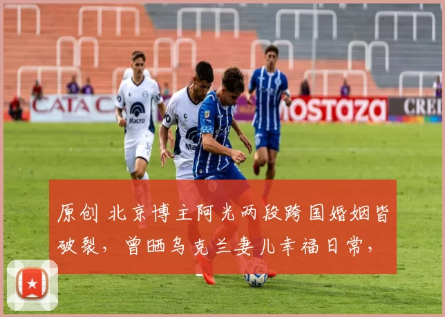 原创 北京博主阿光两段跨国婚姻皆破裂,曾晒乌克兰妻儿幸福日常,后因经济、前任子女矛盾离婚,为见孩子对簿公堂,阿光复杂情史远比短视频精彩