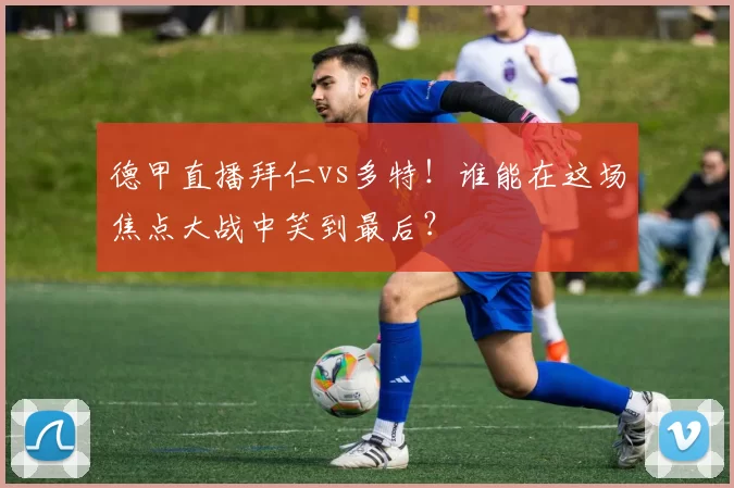 德甲直播拜仁vs多特！谁能在这场焦点大战中笑到最后？