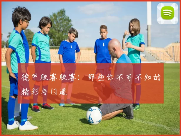 德甲联赛联赛：那些你不可不知的精彩与门道