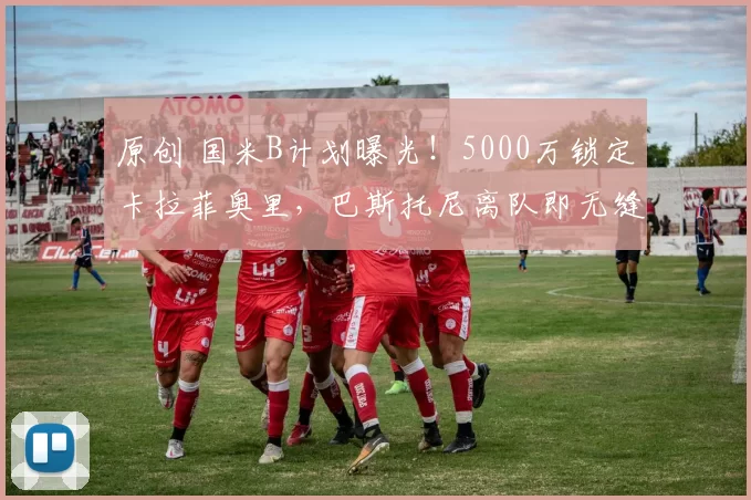 原创 国米B计划曝光！5000万锁定卡拉菲奥里，巴斯托尼离队即无缝接班