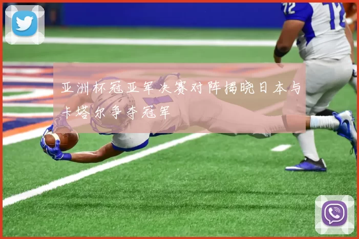 亚洲杯冠亚军决赛对阵揭晓日本与卡塔尔争夺冠军