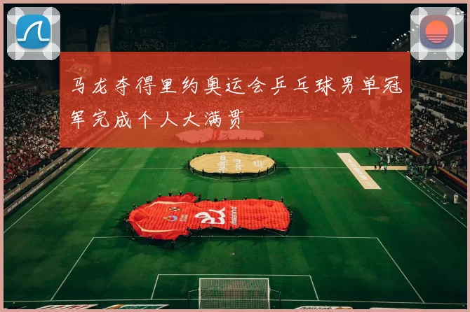 马龙夺得里约奥运会乒乓球男单冠军完成个人大满贯
