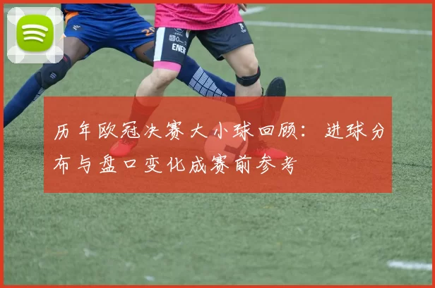 历年欧冠决赛大小球回顾：进球分布与盘口变化成赛前参考