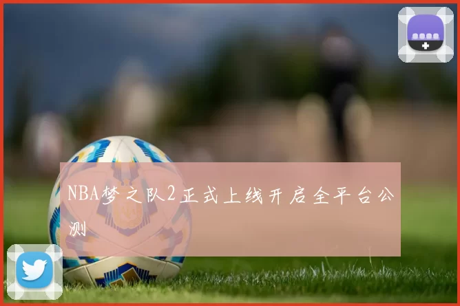 NBA梦之队2正式上线开启全平台公测