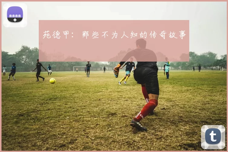 苑德甲：那些不为人知的传奇故事