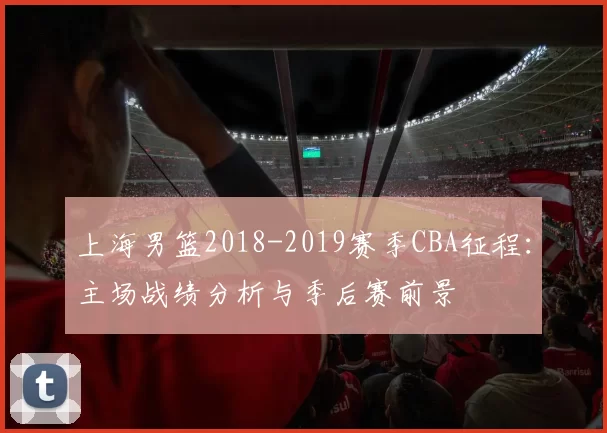 上海男篮2018-2019赛季CBA征程：主场战绩分析与季后赛前景