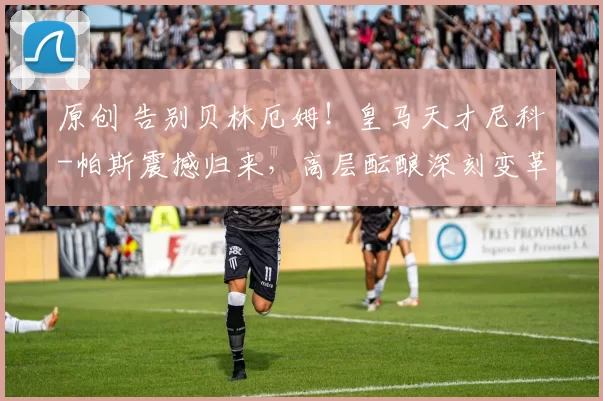 原创 告别贝林厄姆！皇马天才尼科-帕斯震撼归来，高层酝酿深刻变革
