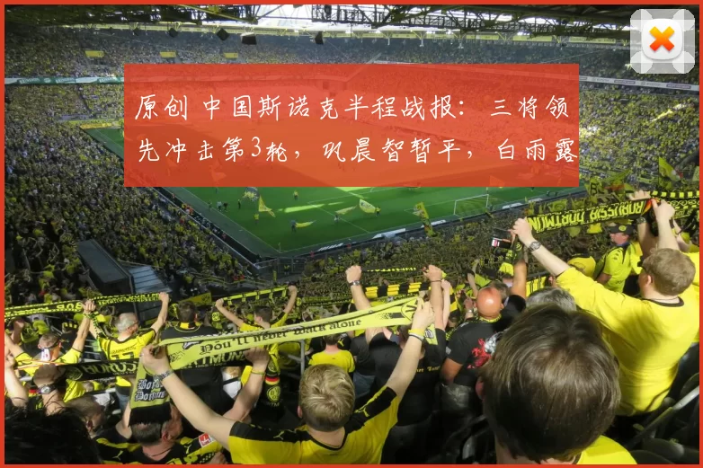 原创 中国斯诺克半程战报：三将领先冲击第3轮，巩晨智暂平，白雨露2-7落后