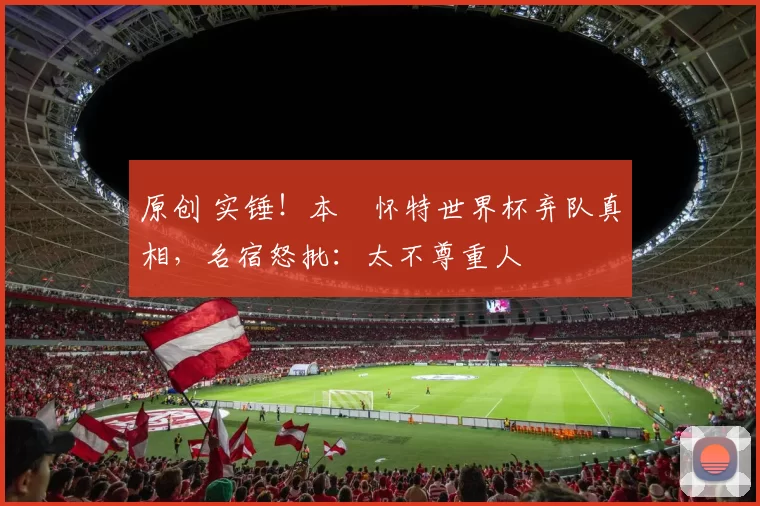 原创 实锤！本・怀特世界杯弃队真相，名宿怒批：太不尊重人