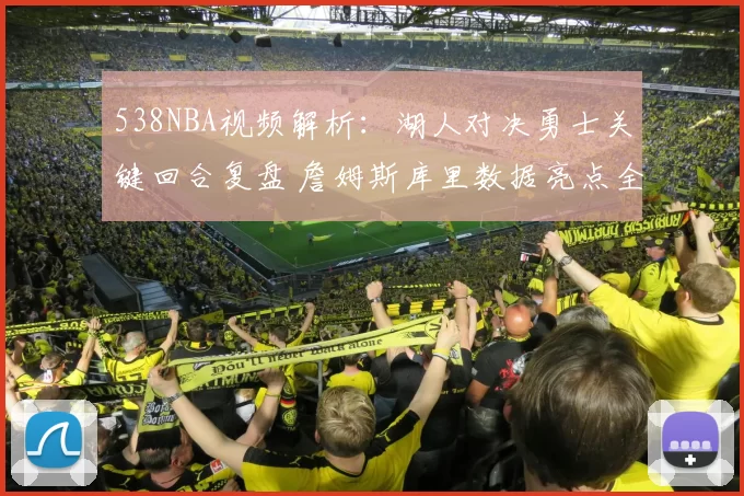 538NBA视频解析：湖人对决勇士关键回合复盘 詹姆斯库里数据亮点全梳理