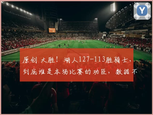 原创 大胜！湖人127-113胜骑士，到底谁是本场比赛的功臣，数据不会说谎！