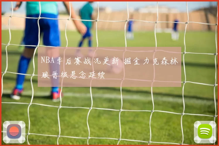 NBA季后赛战况更新 掘金力克森林狼晋级悬念延续