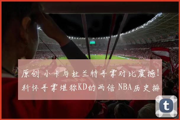 原创 小卡与杜兰特手掌对比震撼！科怀手掌堪称KD的两倍 NBA历史排名第九