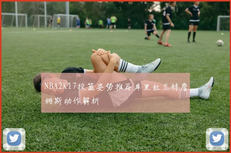 NBA2K17投篮姿势推荐库里杜兰特詹姆斯动作解析