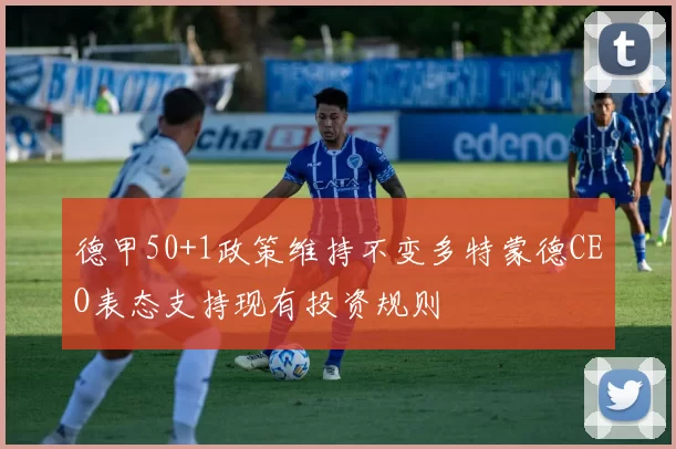德甲50+1政策维持不变多特蒙德CEO表态支持现有投资规则