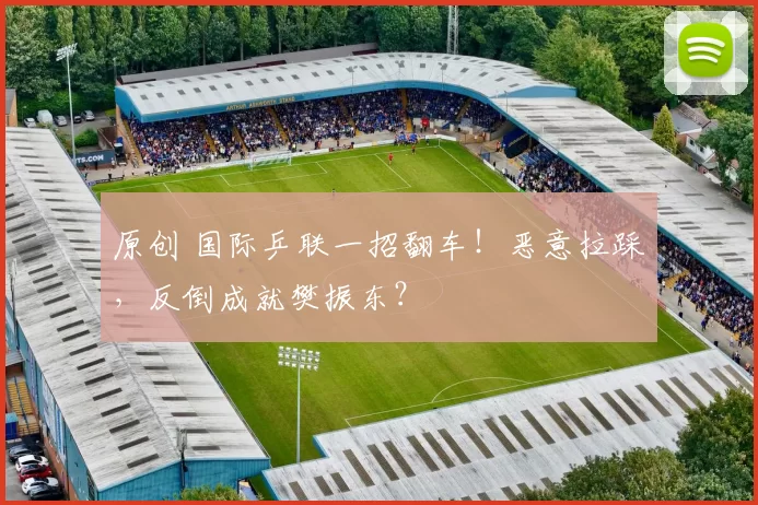 原创 国际乒联一招翻车！恶意拉踩，反倒成就樊振东？