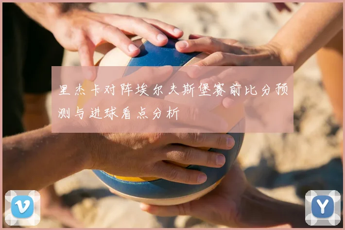 里杰卡对阵埃尔夫斯堡赛前比分预测与进球看点分析