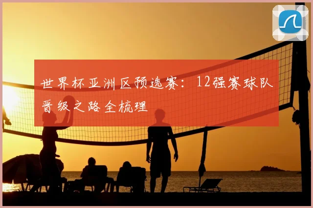 世界杯亚洲区预选赛：12强赛球队晋级之路全梳理