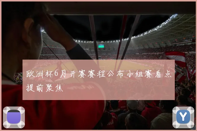 欧洲杯6月开赛赛程公布小组赛看点提前聚焦