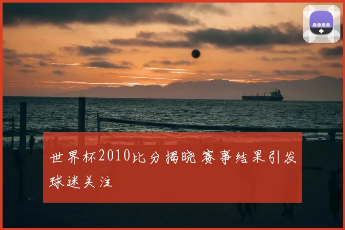 世界杯2010比分揭晓 赛事结果引发球迷关注
