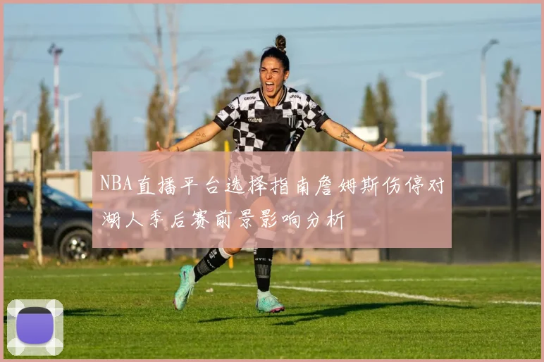 NBA直播平台选择指南詹姆斯伤停对湖人季后赛前景影响分析