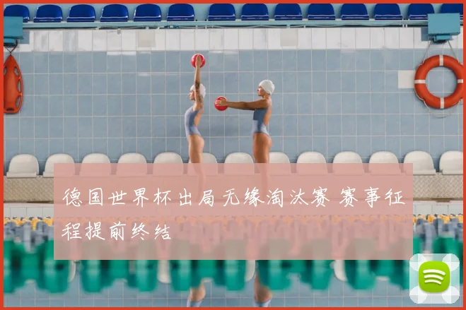 德国世界杯出局无缘淘汰赛 赛事征程提前终结