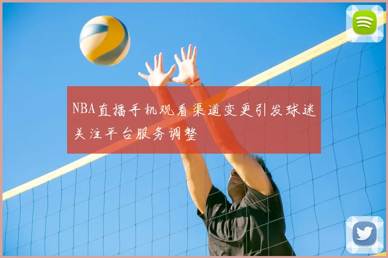NBA直播手机观看渠道变更引发球迷关注平台服务调整