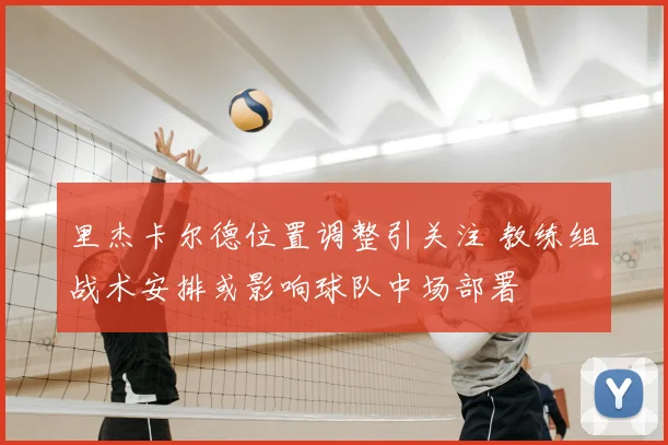 里杰卡尔德位置调整引关注 教练组战术安排或影响球队中场部署