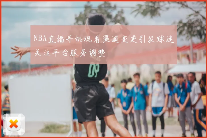 NBA直播手机观看渠道变更引发球迷关注平台服务调整