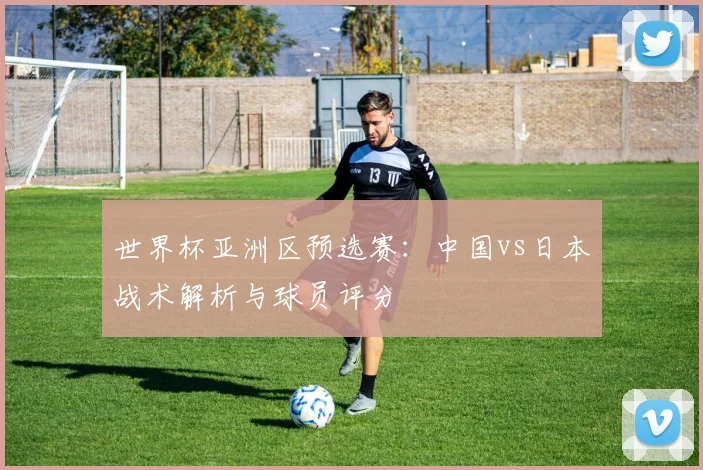 世界杯亚洲区预选赛:中国vs日本战术解析与球员评分
