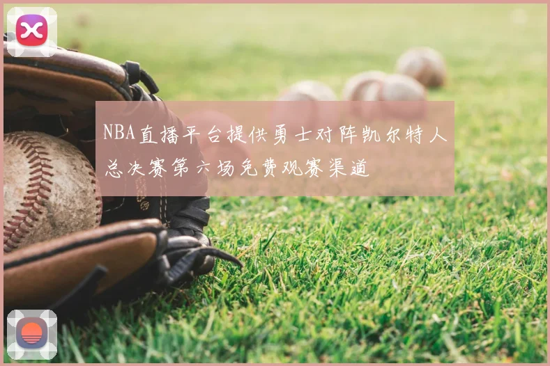 NBA直播平台提供勇士对阵凯尔特人总决赛第六场免费观赛渠道