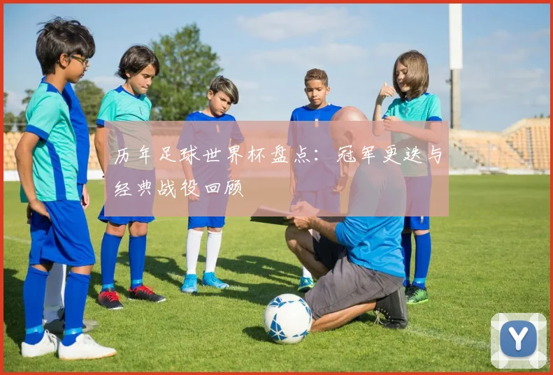 历年足球世界杯盘点：冠军更迭与经典战役回顾