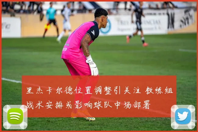 里杰卡尔德位置调整引关注 教练组战术安排或影响球队中场部署