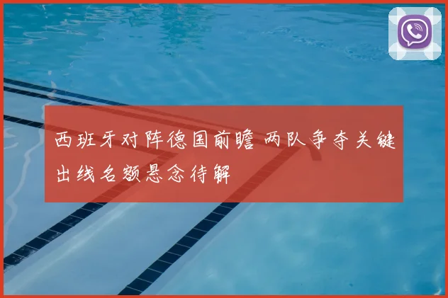 西班牙对阵德国前瞻 两队争夺关键出线名额悬念待解