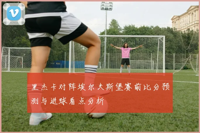 里杰卡对阵埃尔夫斯堡赛前比分预测与进球看点分析