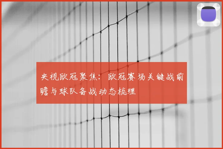 央视欧冠聚焦：欧冠赛场关键战前瞻与球队备战动态梳理