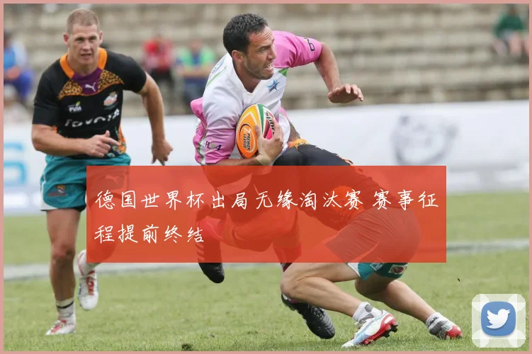 德国世界杯出局无缘淘汰赛 赛事征程提前终结