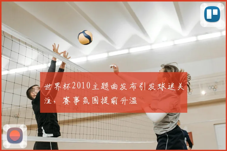 世界杯2010主题曲发布引发球迷关注,赛事氛围提前升温