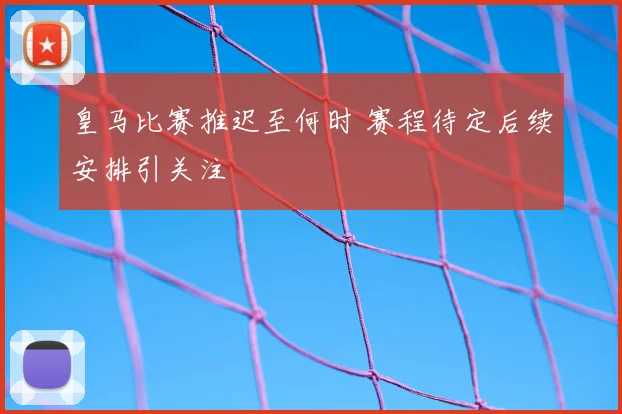 皇马比赛推迟至何时 赛程待定后续安排引关注