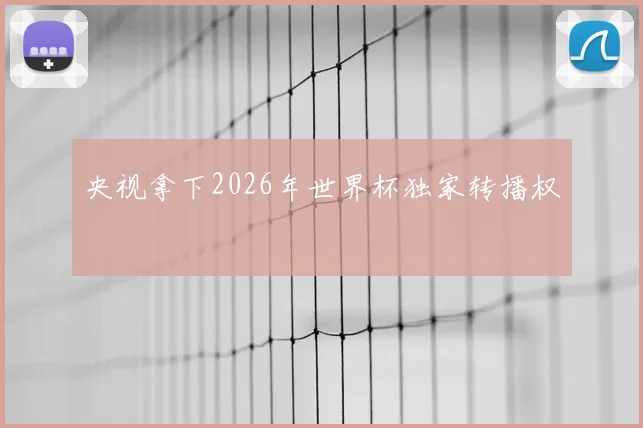央视拿下2026年世界杯独家转播权