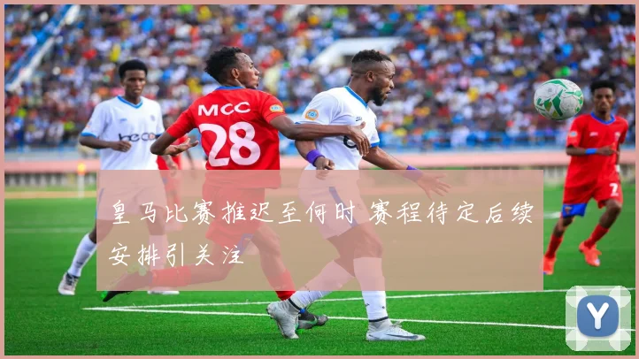 皇马比赛推迟至何时 赛程待定后续安排引关注