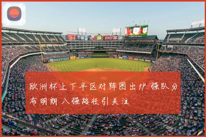 欧洲杯上下半区对阵图出炉 强队分布明朗 八强路径引关注