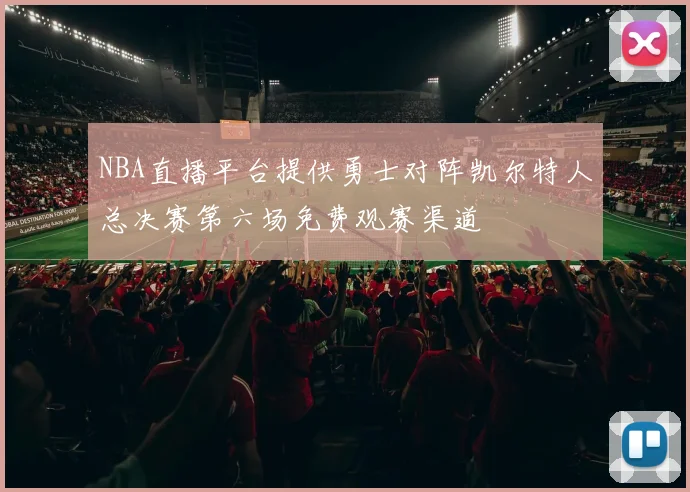 NBA直播平台提供勇士对阵凯尔特人总决赛第六场免费观赛渠道